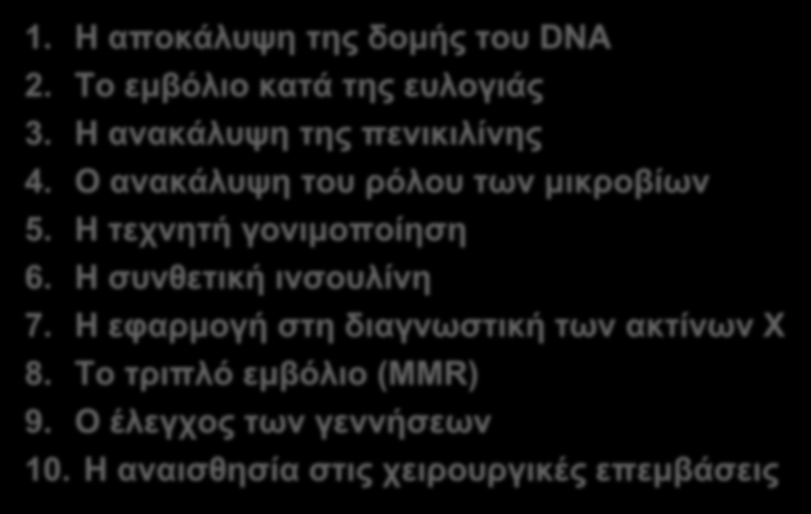 Τα 10 μεγαλύτερα επιτεύγματα της ιατρικής 1. Η αποκάλυψη της δομής του DNA 2. To εμβόλιο κατά της ευλογιάς 3. Η ανακάλυψη της πενικιλίνης 4. Ο ανακάλυψη του ρόλου των μικροβίων 5.