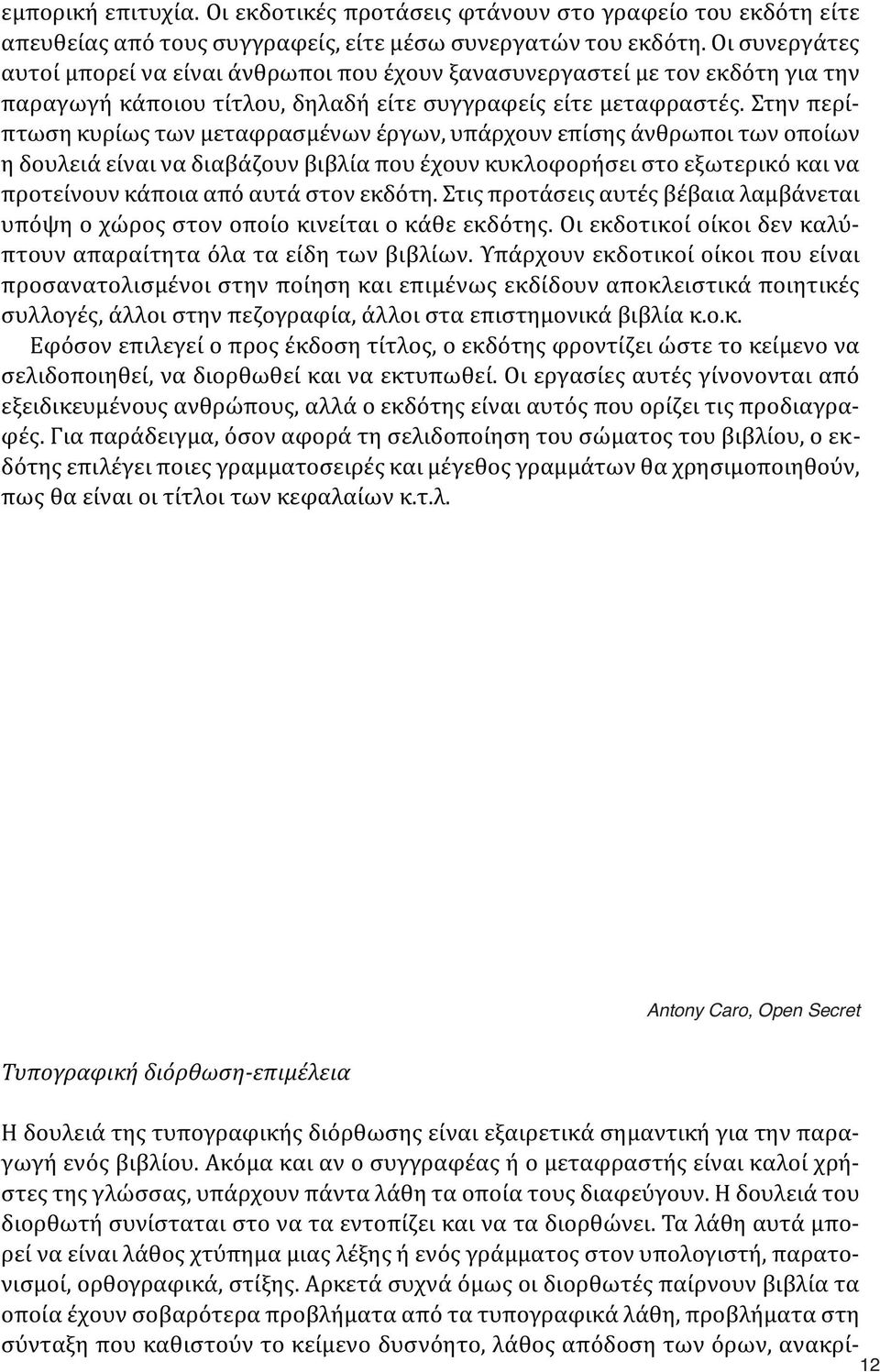 Στην περίπτωση κυρίως των μεταφρασμένων έργων, υπάρχουν επίσης άνθρωποι των οποίων η δουλειά είναι να διαβάζουν βιβλία που έχουν κυκλοφορήσει στο εξωτερικό και να προτείνουν κάποια από αυτά στον