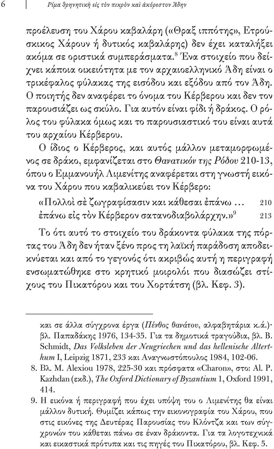 Ο ποιητής δεν αναφέρει το όνομα του Κέρβερου και δεν τον παρουσιάζει ως σκύλο. Για αυτόν είναι φίδι ή δράκος. Ο ρόλος του φύλακα όμως και το παρου σιαστικό του είναι αυτά του αρχαίου Κέρβερου.