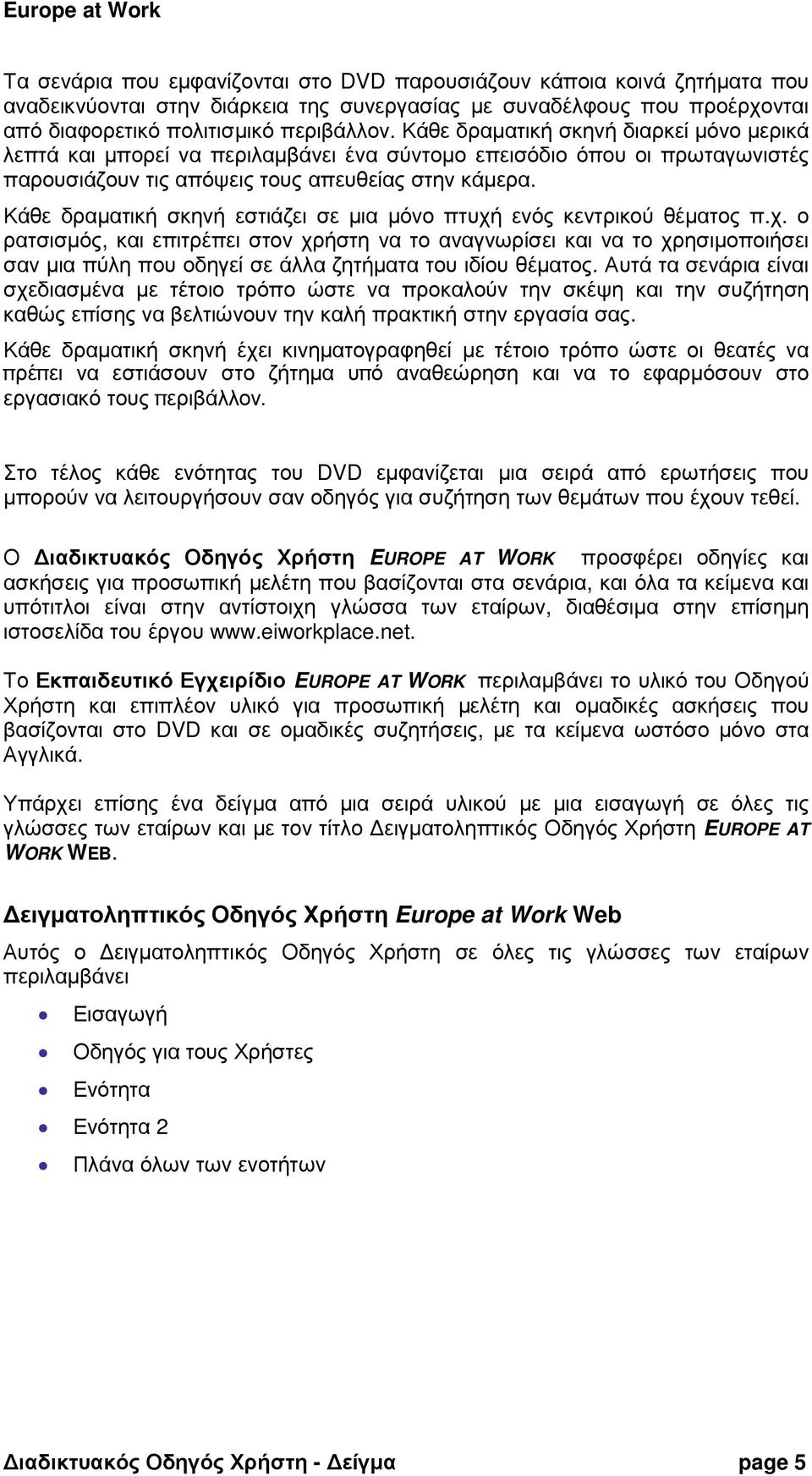 Κάθε δραµατική σκηνή εστιάζει σε µια µόνο πτυχή ενός κεντρικού θέµατος π.χ. ο ρατσισµός, και επιτρέπει στον χρήστη να το αναγνωρίσει και να το χρησιµοποιήσει σαν µια πύλη που οδηγεί σε άλλα ζητήµατα του ιδίου θέµατος.