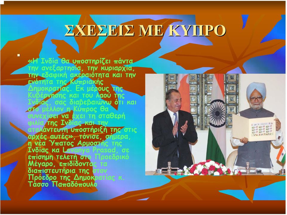Εκ µέρους της Κυβέρνησης και του λαού της Ινδίας, σας διαβεβαιώνω ότι και στο µέλλον η Κύπρος θα συνεχίσει να έχει τη σταθερή φιλία