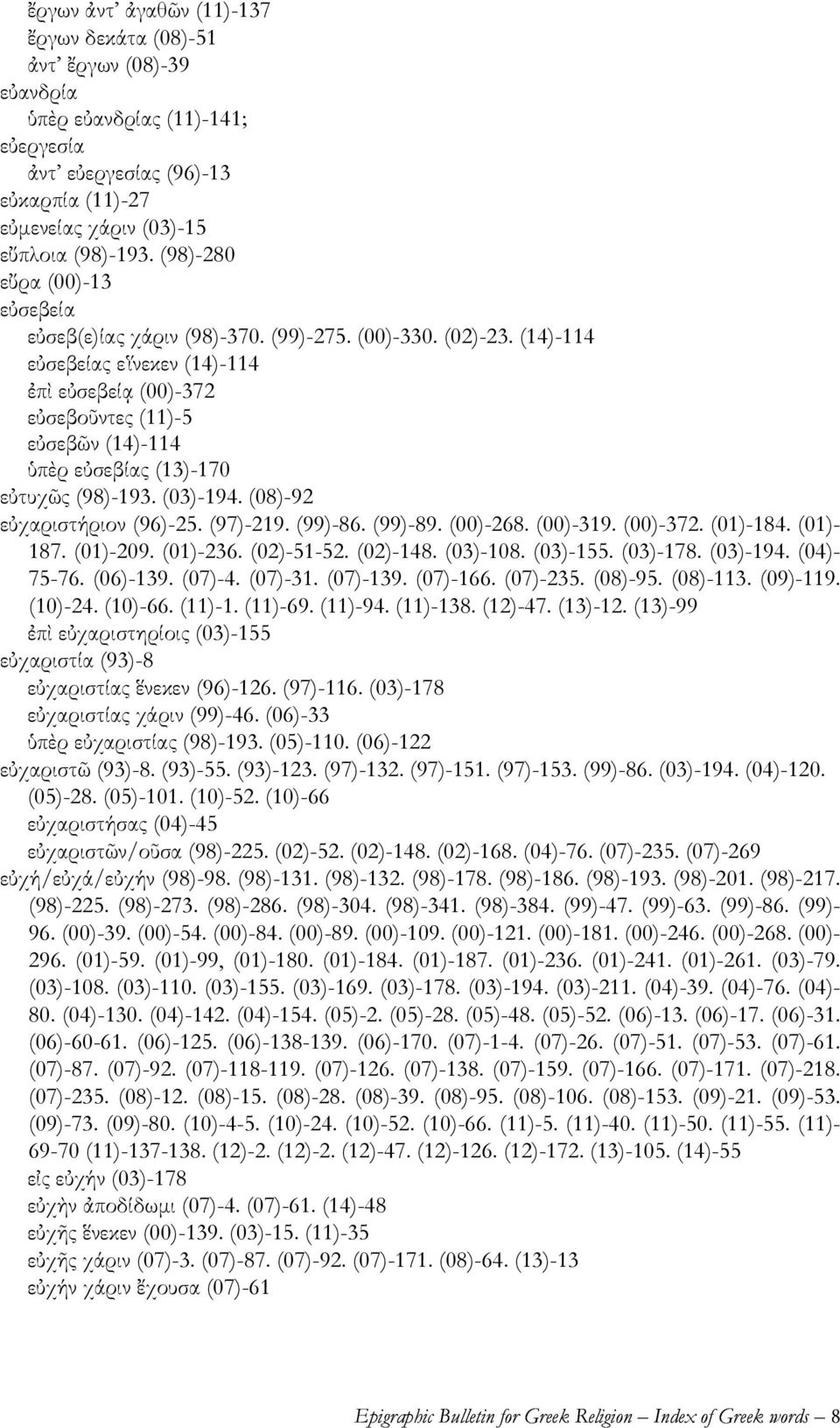 (14)-114 εὐσεβείας εἵνεκεν (14)-114 ἐπὶ εὐσεβείᾳ (00)-372 εὐσεβοῦντες (11)-5 εὐσεβῶν (14)-114 ὑπὲρ εὐσεβίας (13)-170 εὐτυχῶς (98)-193. (03)-194. (08)-92 εὐχαριστήριον (96)-25. (97)-219. (99)-86.