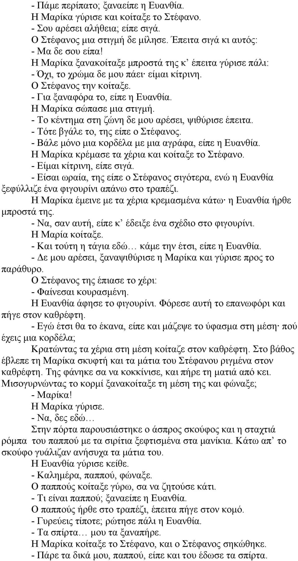 - Το κέντημα στη ζώνη δε μου αρέσει, ψιθύρισε έπειτα. - Τότε βγάλε το, της είπε ο Στέφανος. - Βάλε μόνο μια κορδέλα με μια αγράφα, είπε η Ευανθία. Η Μαρίκα κρέμασε τα χέρια και κοίταξε το Στέφανο.