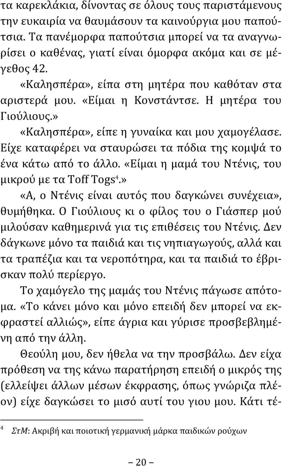 Η μητέρα του Γιούλιους.» «Καλησπέρα», είπε η γυναίκα και μου χαμογέλασε. Είχε καταφέρει να σταυρώσει τα πόδια της κομψά το ένα κάτω από το άλλο. «Είμαι η μαμά του Ντένις, του μικρού με τα Toff Togs 4.