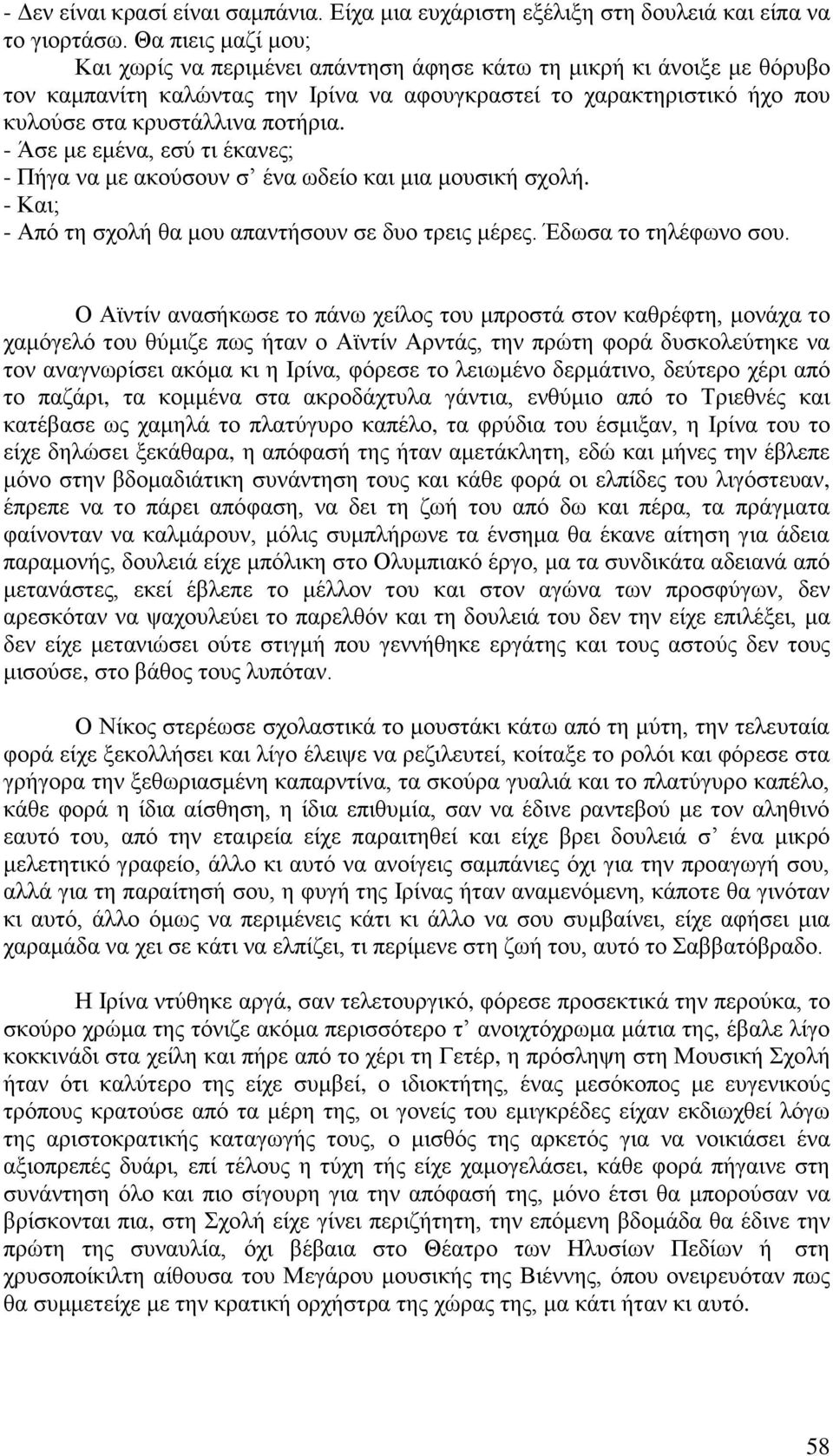 - Άσε με εμένα, εσύ τι έκανες; - Πήγα να με ακούσουν σ ένα ωδείο και μια μουσική σχολή. - Και; - Από τη σχολή θα μου απαντήσουν σε δυο τρεις μέρες. Έδωσα το τηλέφωνο σου.