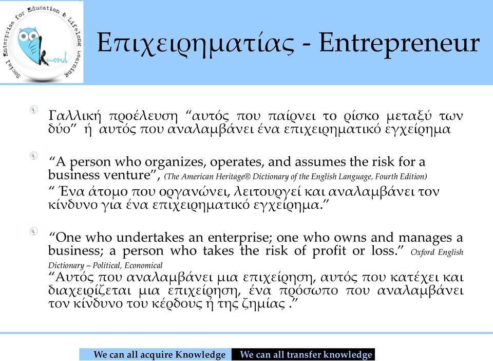 κίνδυνο για ένα επιχειρηματικό εγχείρημα. One who undertakes an enterprise; one who owns and manages a business; a person who takes the risk of profit or loss.