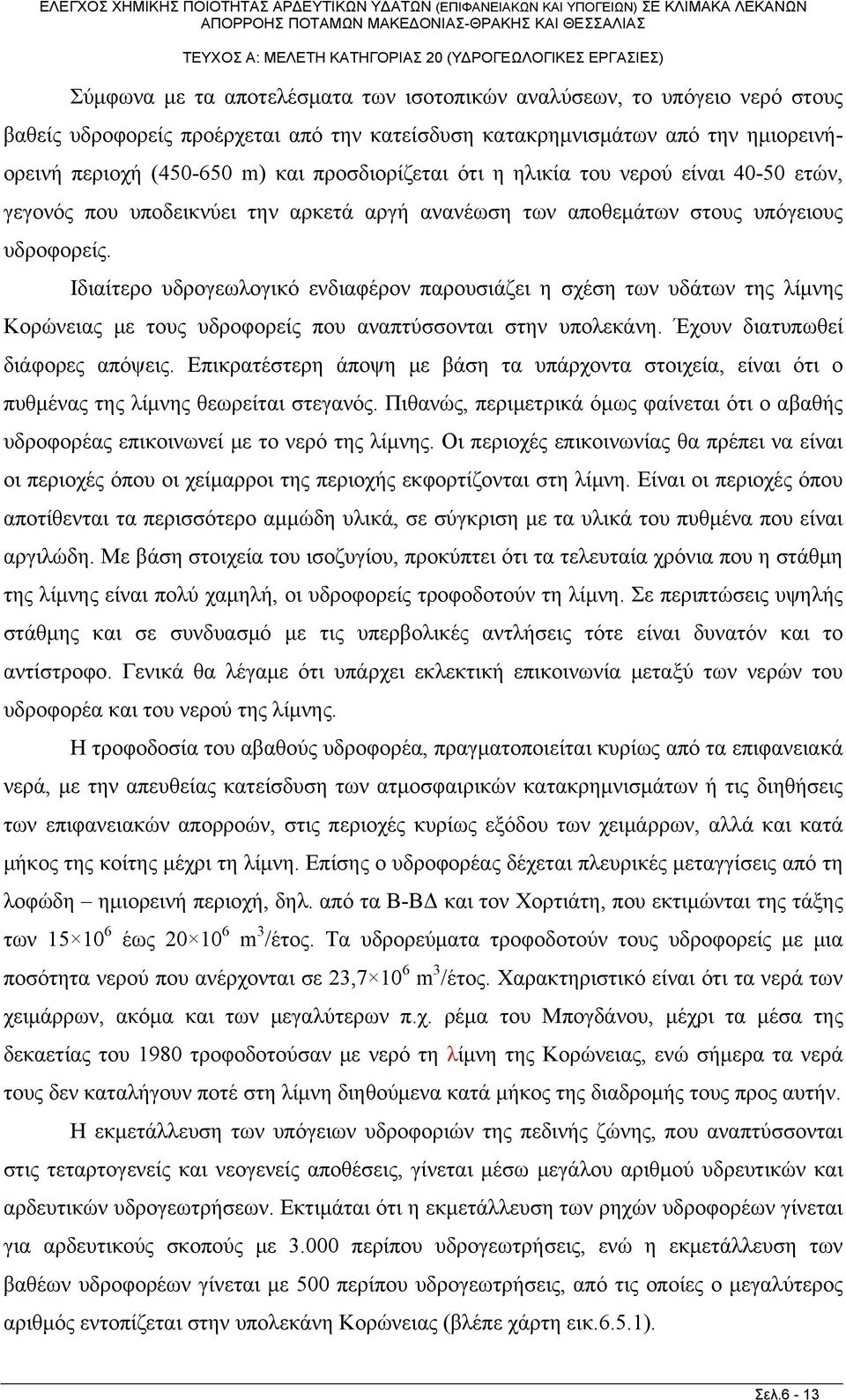 Ιδιαίτερο υδρογεωλογικό ενδιαφέρον παρουσιάζει η σχέση των υδάτων της λίμνης Κορώνειας με τους υδροφορείς που αναπτύσσονται στην υπολεκάνη. Έχουν διατυπωθεί διάφορες απόψεις.