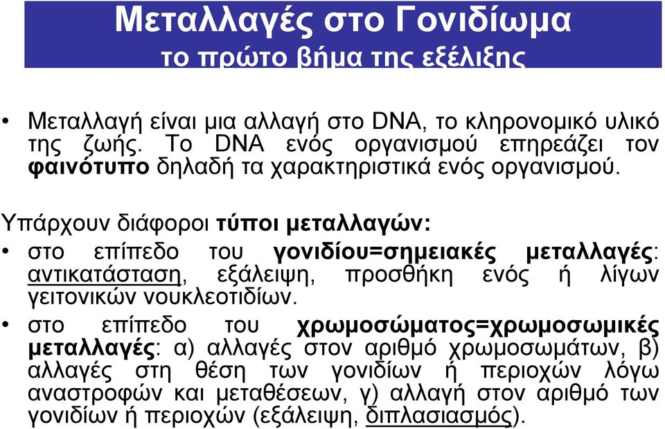 Υπάρχουν διάφοροι τύποι μεταλλαγών: στο επίπεδο του γονιδίου=σημειακές μεταλλαγές: αντικατάσταση, εξάλειψη, προσθήκη ενός ή λίγων γειτονικών