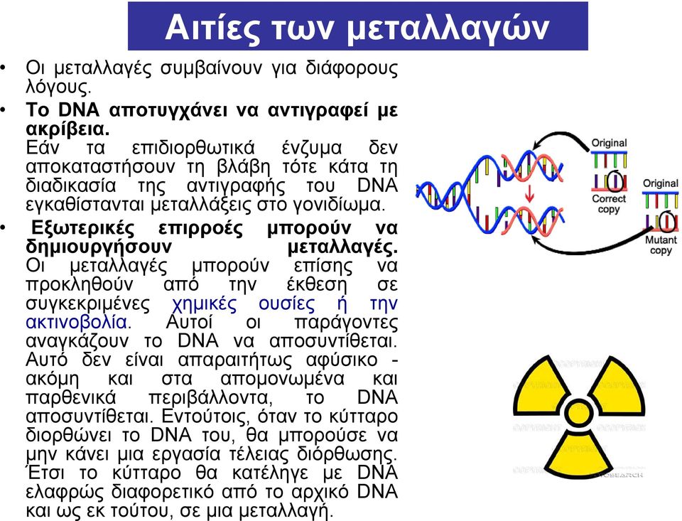 Οι μεταλλαγές μπορούν επίσης να προκληθούν από την έκθεση σε συγκεκριμένες χημικές ουσίες ή την ακτινοβολία. Αυτοί οι παράγοντες αναγκάζουν το DNA να αποσυντίθεται.