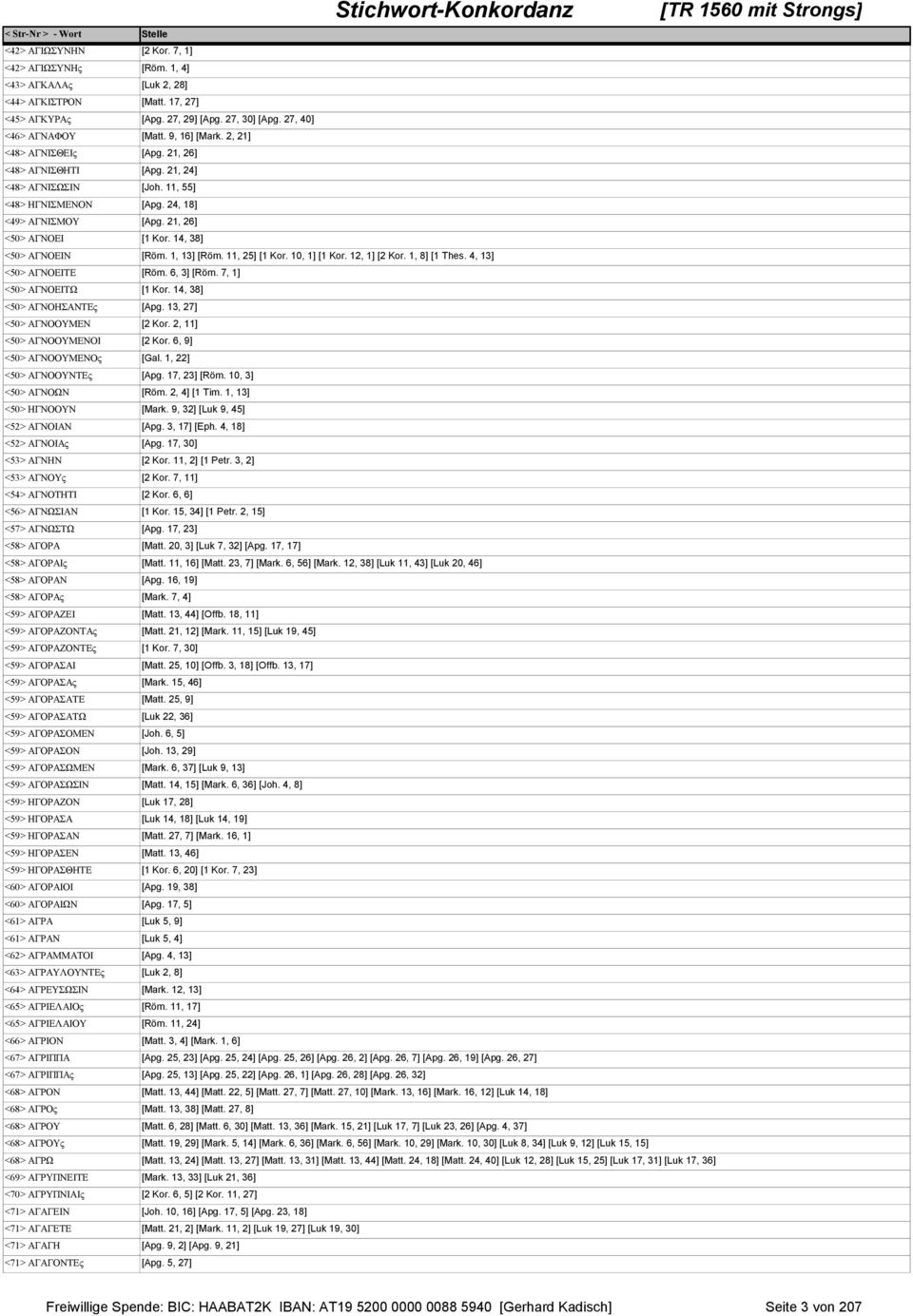 21, 26] <50> ΑΓΝΟΕΙ [1 Kor. 14, 38] <50> ΑΓΝΟΕΙΝ [Röm. 1, 13] [Röm. 11, 25] [1 Kor. 10, 1] [1 Kor. 12, 1] [2 Kor. 1, 8] [1 Thes. 4, 13] <50> ΑΓΝΟΕΙΤΕ [Röm. 6, 3] [Röm. 7, 1] <50> ΑΓΝΟΕΙΤΩ [1 Kor.