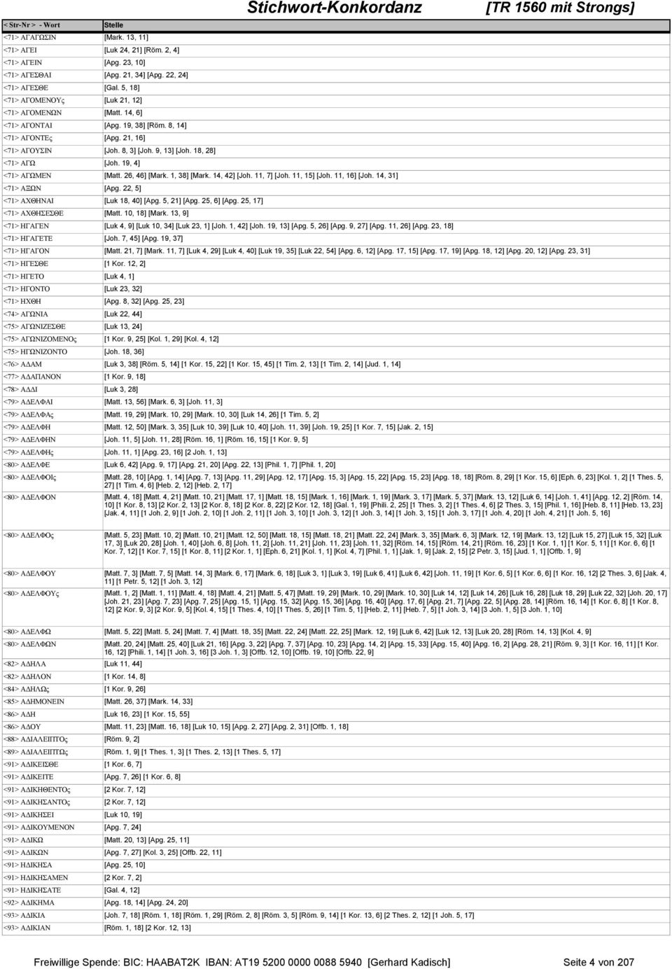 19, 4] <71> ΑΓΩΜΕΝ [Matt. 26, 46] [Mark. 1, 38] [Mark. 14, 42] [Joh. 11, 7] [Joh. 11, 15] [Joh. 11, 16] [Joh. 14, 31] <71> ΑΞΩΝ [Apg. 22, 5] <71> ΑΧΘΗΝΑΙ [Luk 18, 40] [Apg. 5, 21] [Apg. 25, 6] [Apg.