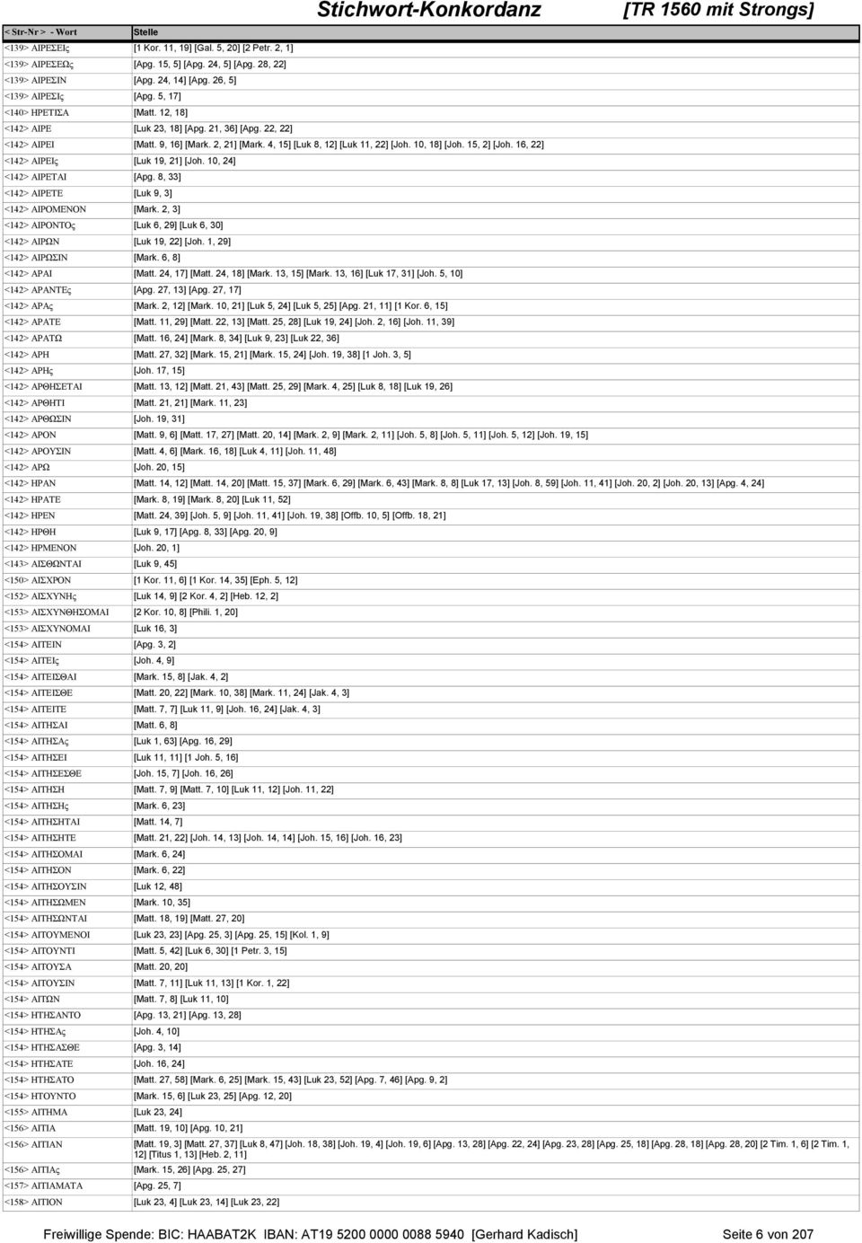 16, 22] <142> ΑΙΡΕΙς [Luk 19, 21] [Joh. 10, 24] <142> ΑΙΡΕΤΑΙ [Apg. 8, 33] <142> ΑΙΡΕΤΕ [Luk 9, 3] <142> ΑΙΡΟΜΕΝΟΝ [Mark. 2, 3] <142> ΑΙΡΟΝΤΟς [Luk 6, 29] [Luk 6, 30] <142> ΑΙΡΩΝ [Luk 19, 22] [Joh.