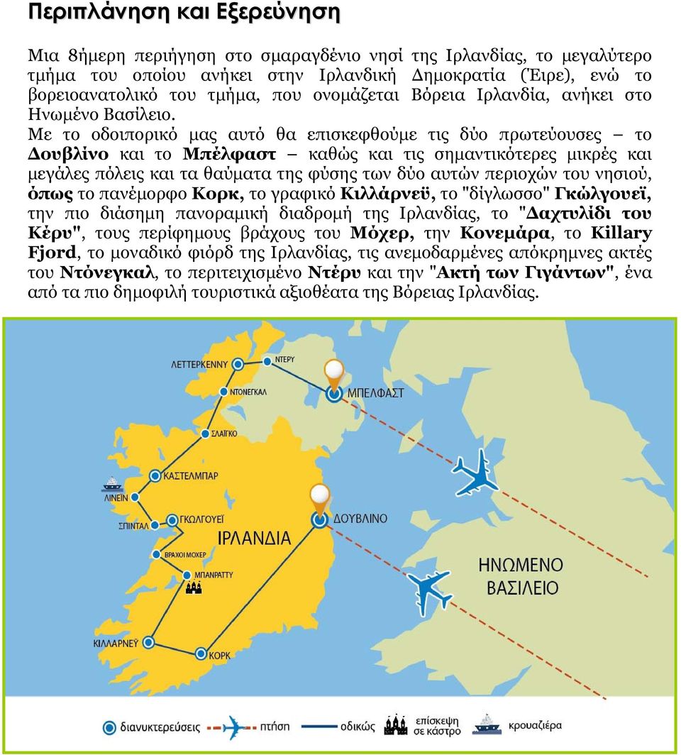Με το οδοιπορικό μας αυτό θα επισκεφθούμε τις δύο πρωτεύουσες το Δουβλίνο και το Μπέλφαστ καθώς και τις σημαντικότερες μικρές και μεγάλες πόλεις και τα θαύματα της φύσης των δύο αυτών περιοχών του