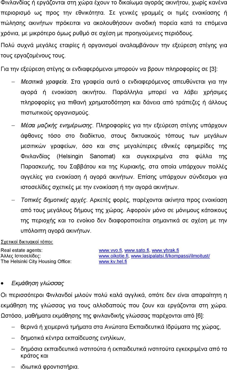 Πολύ συχνά µεγάλες εταιρίες ή οργανισµοί αναλαµβάνουν την εξεύρεση στέγης για τους εργαζοµένους τους. Για την εξεύρεση στέγης οι ενδιαφερόµενοι µπορούν να βρουν πληροφορίες σε [3]: Μεσιτικά γραφεία.