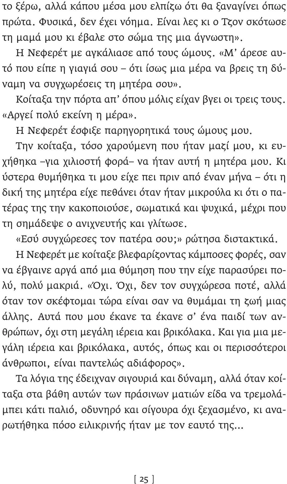 «Αργεί πολύ εκείνη η μέρα». Η Νεφερέτ έσφιξε παρηγορητικά τους ώμους μου. Την κοίταξα, τόσο χαρούμενη που ήταν μαζί μου, κι ευχήθηκα για χιλιοστή φορά να ήταν αυτή η μητέρα μου.