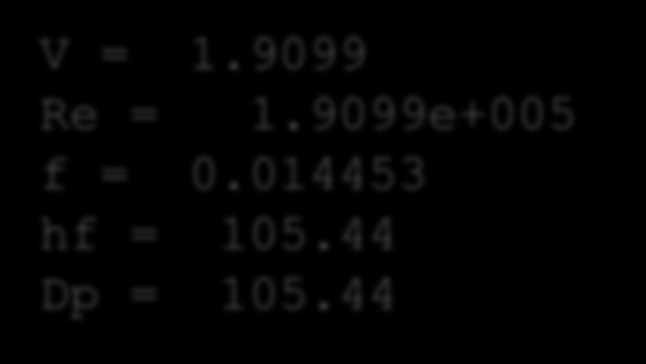 m=15; %Kg/s ro=1000; %Kg/m^3 miu=1e-3; %Kg/m*s D=0.1; %m L=100; %m k_d=0.03048; V = 1.9099 Re = 1.9099e+005 f = 0.014453 hf = 105.44 Dp = 105.