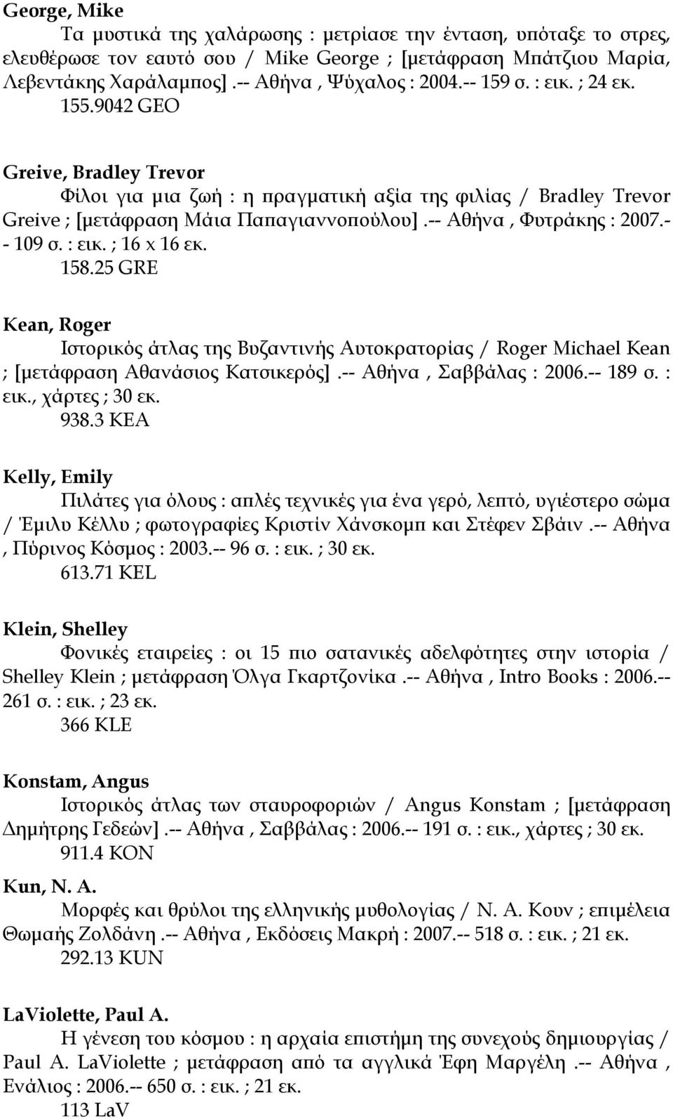 - - 109 σ. : εικ. ; 16 x 16 εκ. 158.25 GRE Kean, Roger Ιστορικός άτλας της Βυζαντινής Αυτοκρατορίας / Roger Michael Kean ; [µετάφραση Αθανάσιος Κατσικερός].-- Αθήνα, Σαββάλας : 2006.-- 189 σ. : εικ., χάρτες ; 30 εκ.