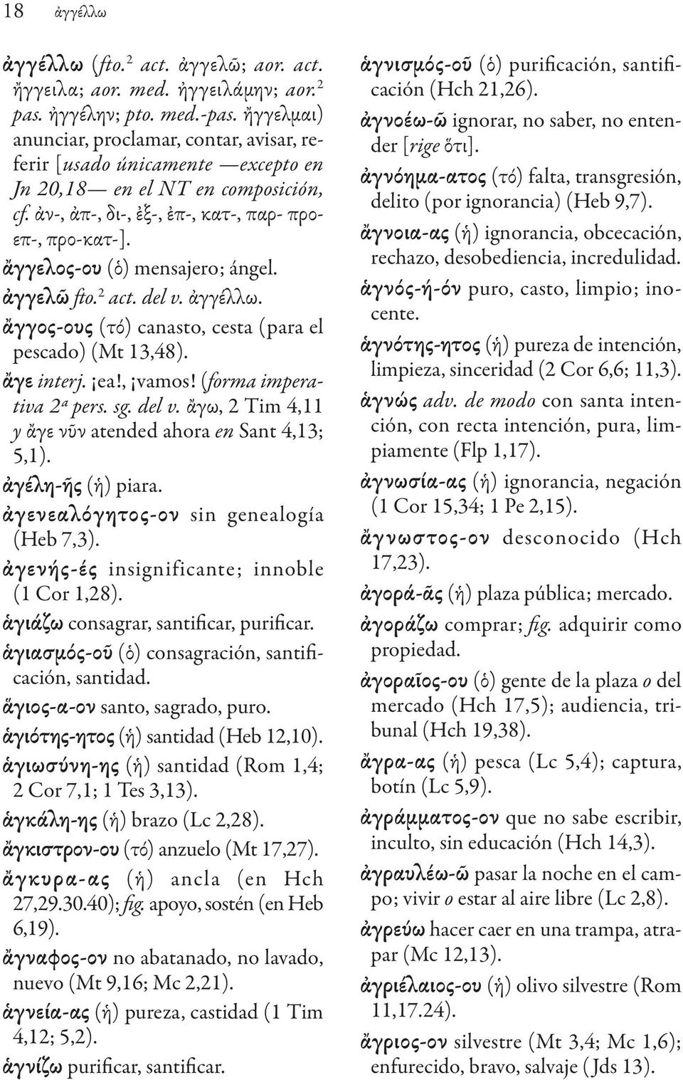 ἄγγελος-ου (ὁ) mensajero; ángel. ἀγγελῶ fto. 2 act. del v. ἀγγέλλω. ἄγγος-ους (τό) canasto, cesta (para el pescado) (Mt 13,48). ἄγε interj. ea!, vamos! (forma imperativa 2ª pers. sg. del v. ἄγω, 2 Tim 4,11 y ἄγε νῦν atended ahora en Sant 4,13; 5,1).