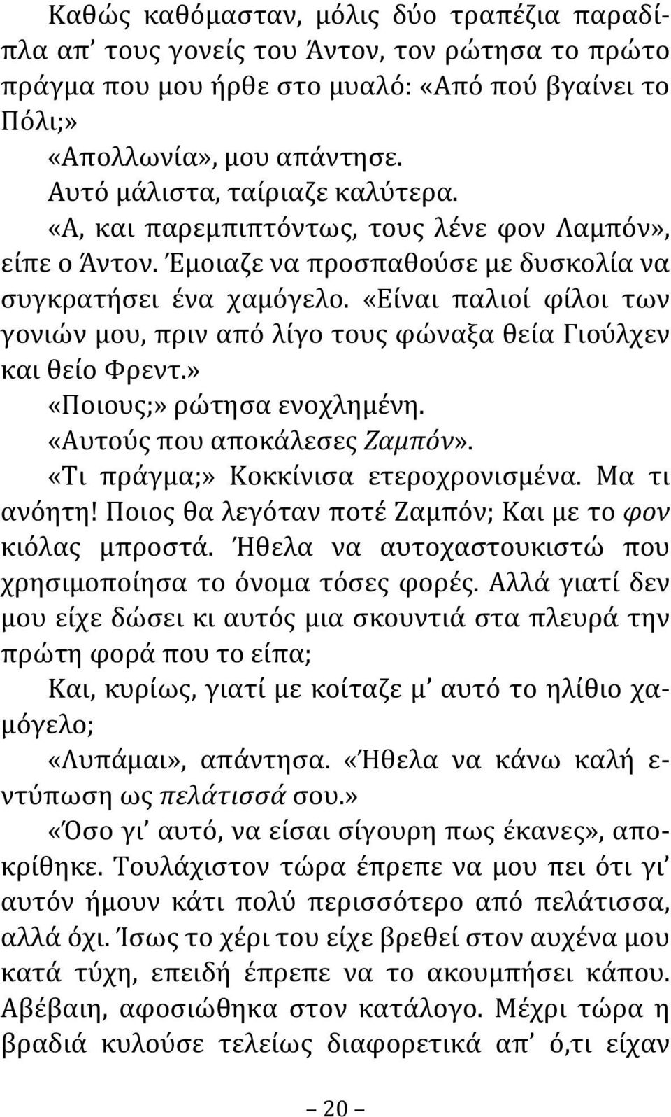 «Είναι παλιοί φίλοι των γονιών μου, πριν από λίγο τους φώναξα θεία Γιούλχεν και θείο Φρεντ.» «Ποιους;» ρώτησα ενοχλημένη. «Αυτούς που αποκάλεσες Ζαμπόν». «Τι πράγμα;» Κοκκίνισα ετεροχρονισμένα.