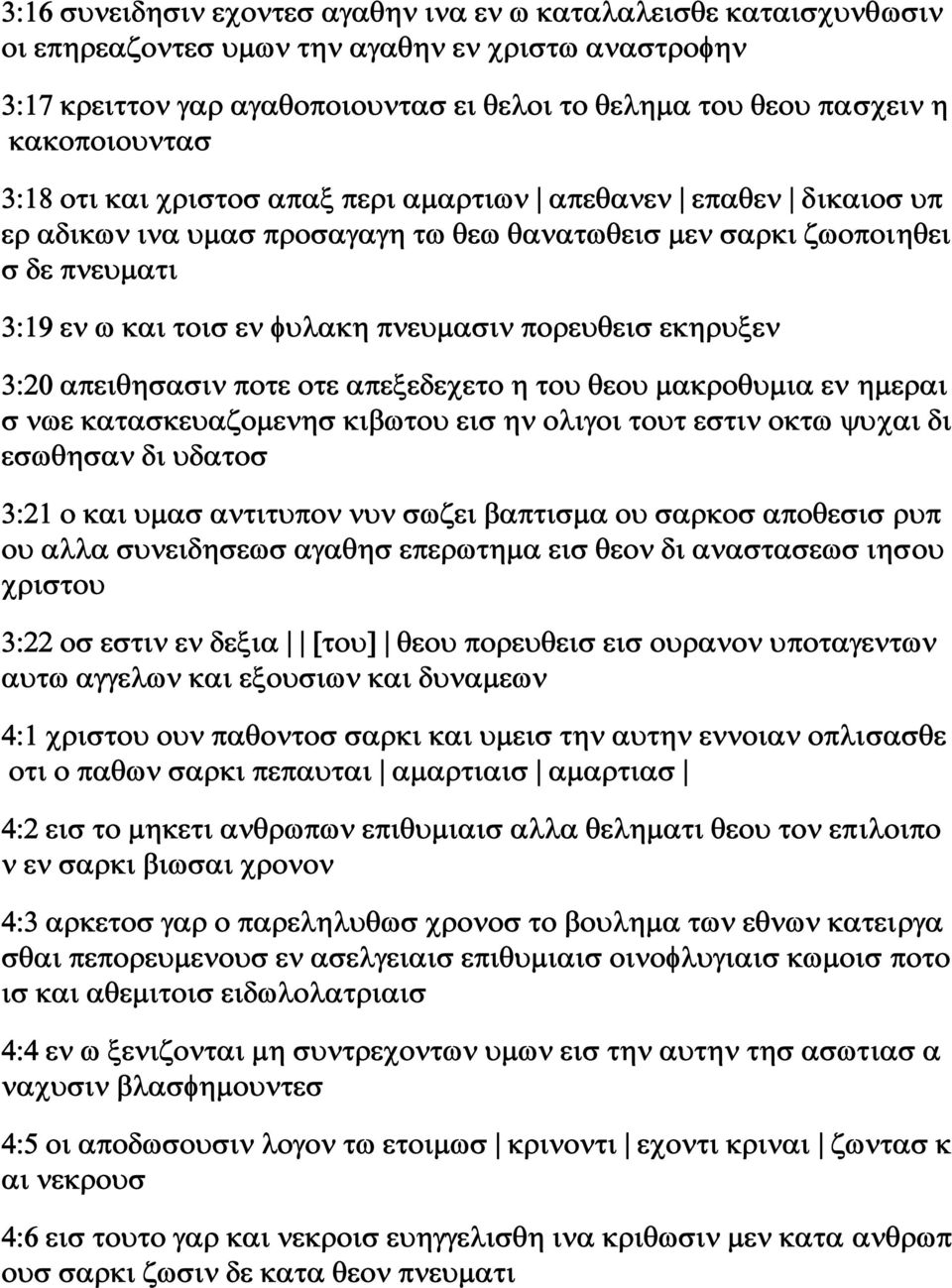 πνευμασιν πορευθεισ εκηρυξεν 3:20 απειθησασιν ποτε οτε απεξεδεχετο η του θεου μακροθυμια εν ημεραι σ νωε κατασκευαζομενησ κιβωτου εισ ην ολιγοι τουτ εστιν οκτω ψυχαι δι εσωθησαν δι υδατοσ 3:21 ο και