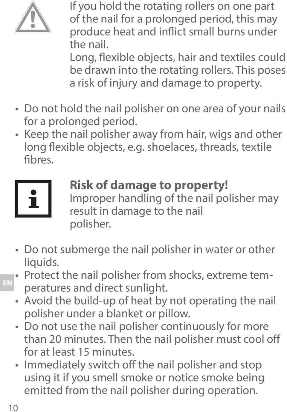 Do not hold the nail polisher on one area of your nails for a prolonged period. Keep the nail polisher away from hair, wigs and other long flexible objects, e.g. shoelaces, threads, textile fibres.