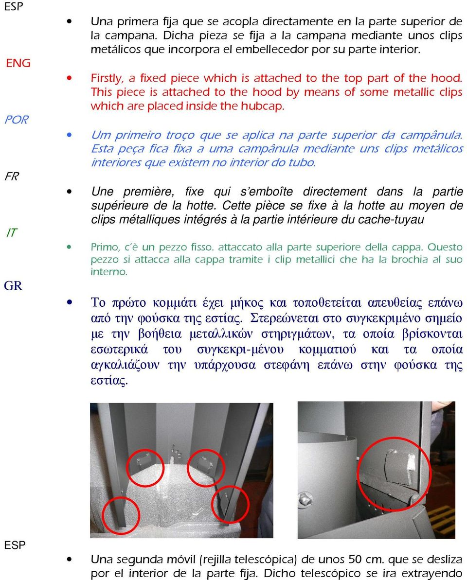 This piece is attached to the hood by means of some metallic clips which are placed inside the hubcap. Um primeiro troço que se aplica na parte superior da campânula.