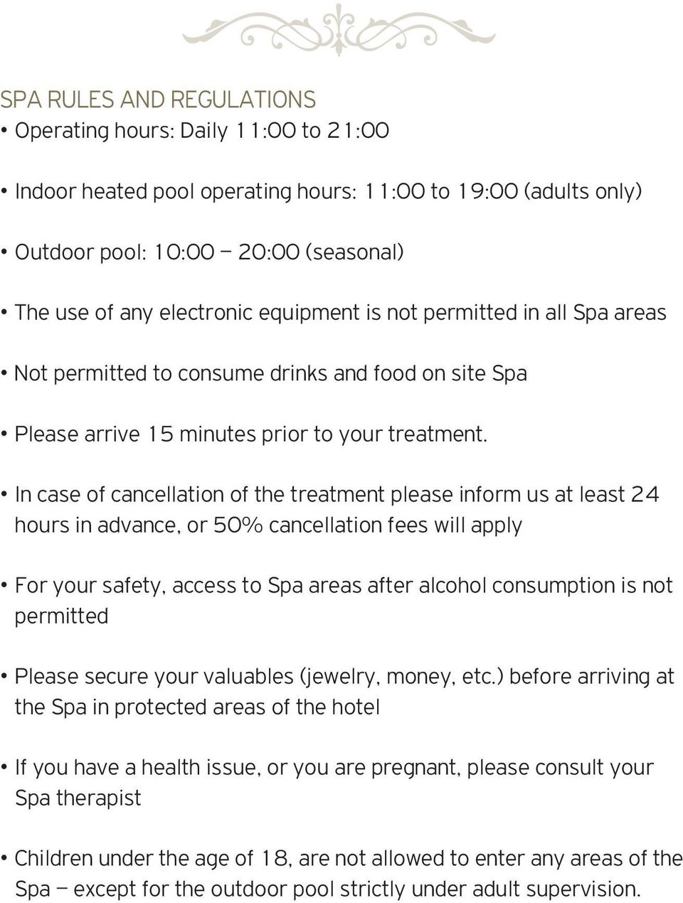 In case of cancellation of the treatment please inform us at least 24 hours in advance, or 50% cancellation fees will apply For your safety, access to Spa areas after alcohol consumption is not