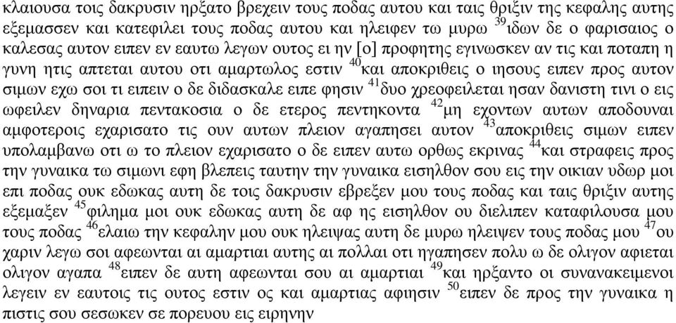 φησιν 41 δυο χρεοφειλεται ησαν δανιστη τινι ο εις ωφειλεν δηναρια πεντακοσια ο δε ετερος πεντηκοντα 42 μη εχοντων αυτων αποδουναι αμφοτεροις εχαρισατο τις ουν αυτων πλειον αγαπησει αυτον 43