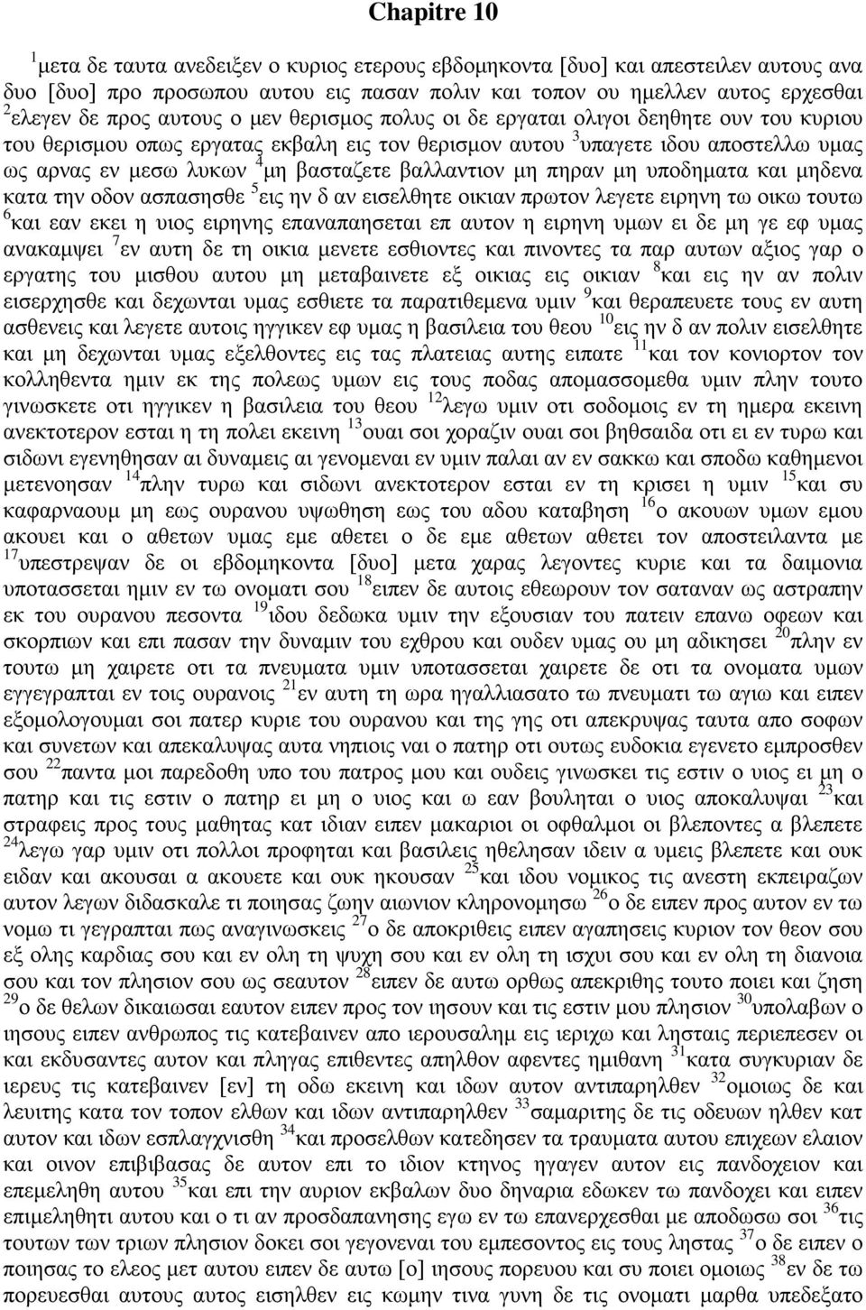 βαλλαντιον μη πηραν μη υποδηματα και μηδενα κατα την οδον ασπασησθε 5 εις ην δ αν εισελθητε οικιαν πρωτον λεγετε ειρηνη τω οικω τουτω 6 και εαν εκει η υιος ειρηνης επαναπαησεται επ αυτον η ειρηνη