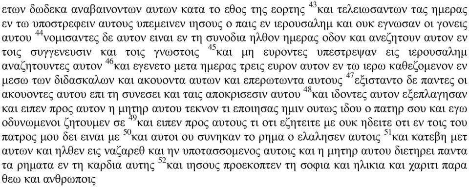 ευρον αυτον εν τω ιερω καθεζομενον εν μεσω των διδασκαλων και ακουοντα αυτων και επερωτωντα αυτους 47 εξισταντο δε παντες οι ακουοντες αυτου επι τη συνεσει και ταις αποκρισεσιν αυτου 48 και ιδοντες