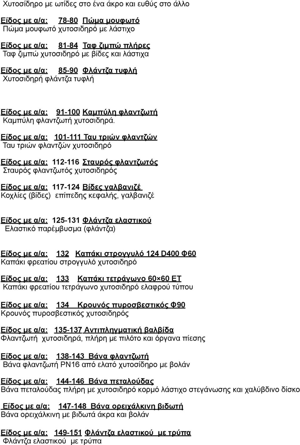 Είδος µε α/α: 101-111 Ταυ τριών φλαντζών Ταυ τριών φλαντζών χυτοσιδηρό Είδος µε α/α: 112-116 Σταυρός φλαντζωτός Σταυρός φλαντζωτός χυτοσιδηρός Είδος µε α/α: 117-124 Βίδες γαλβανιζέ Κοχλίες (βίδες)