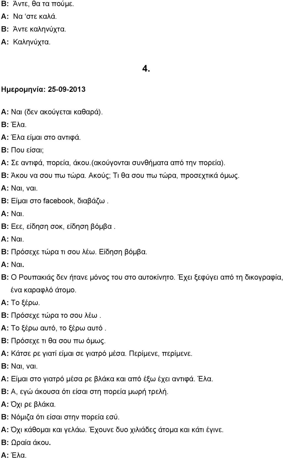 Α: Ναι. Β: Πρόσεχε τώρα τι σου λέω. Είδηση βόμβα. Α: Ναι. Β: Ο Ρουπακιάς δεν ήτανε μόνος του στο αυτοκίνητο. Έχει ξεφύγει από τη δικογραφία, ένα καραφλό άτομο. Α: Το ξέρω. Β: Πρόσεχε τώρα το σου λέω.