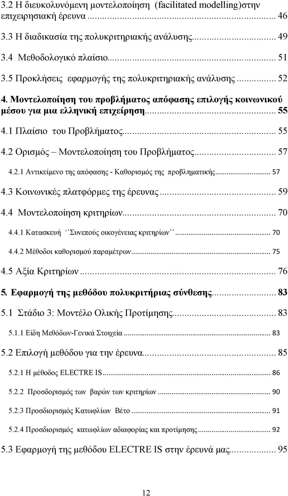 ..57 4.2.1 Αντικείμενο της απόφασης - Καθορισμός της προβληματικής... 57 4.3 Κοινωνικές πλατφόρμες της έρευνας...59 4.4 Μοντελοποίηση κριτηρίων...70 4.4.1 Κατασκευή Συνεπούς οικογένειας κριτηρίων.