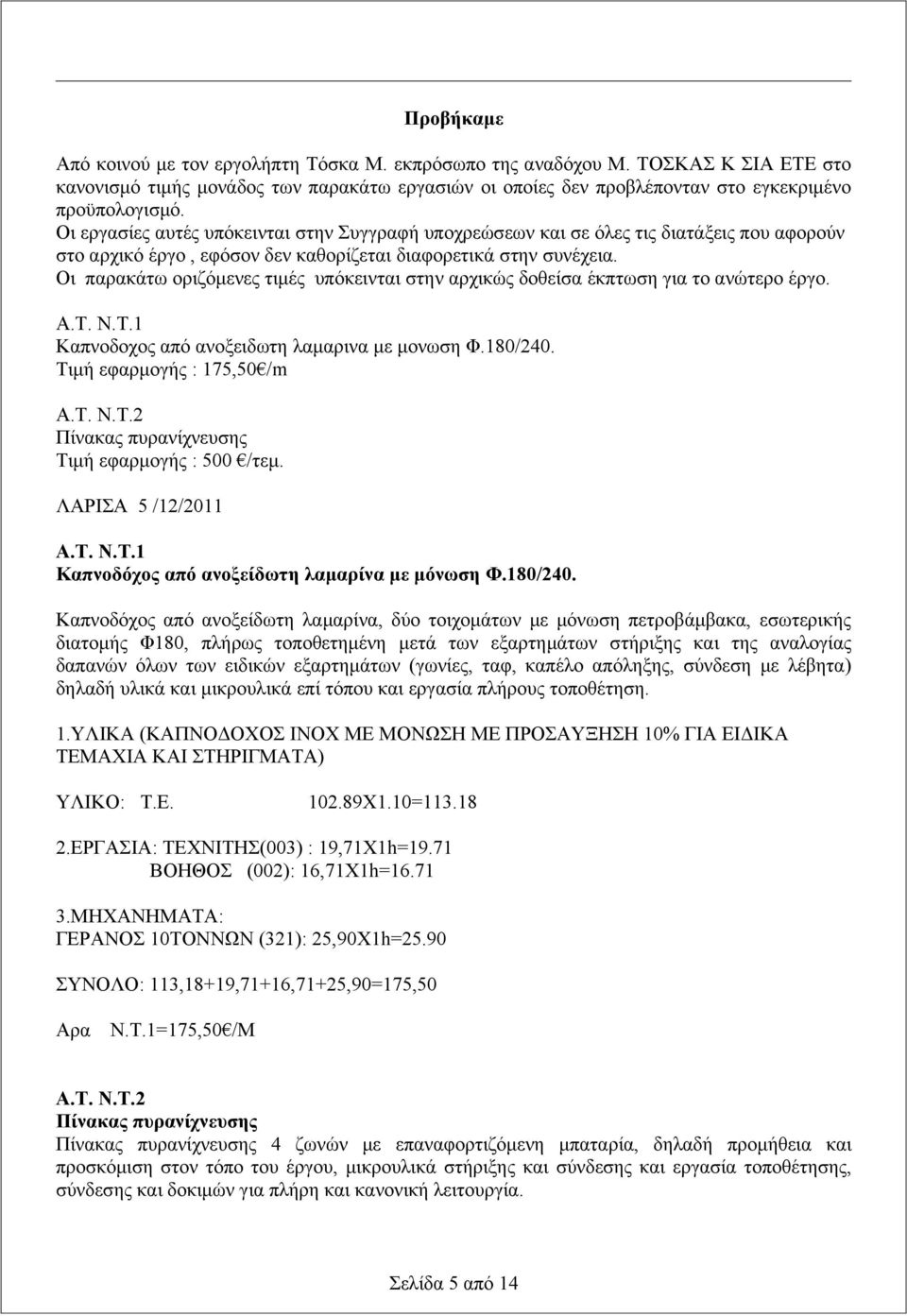 Οι παρακάτω οριζόμενες τιμές υπόκεινται στην αρχικώς δοθείσα έκπτωση για το ανώτερο έργο. Α.Τ. Ν.Τ.1 Καπνοδοχος από ανοξειδωτη λαμαρινα με μονωση Φ.180/240. Τιμή εφαρμογής : 175,50 /m A.T. N.Τ.2 Πίνακας πυρανίχνευσης Τιμή εφαρμογής : 500 /τεμ.