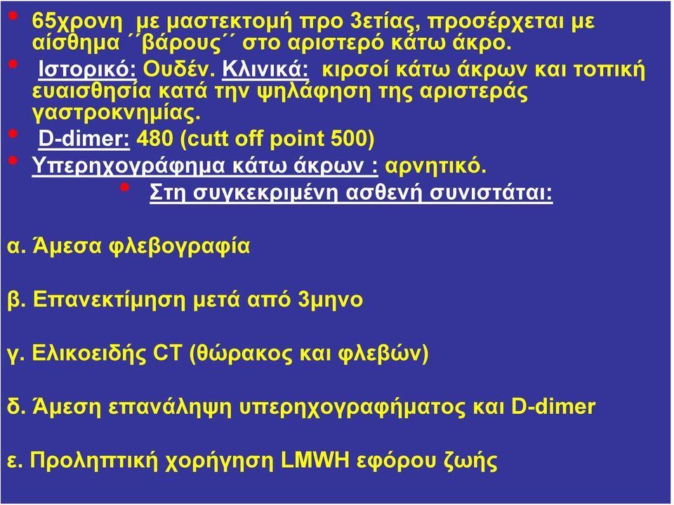 D-dimer: 480 (cutt off point 500) Υπερηχογράφημα κάτω άκρων : αρνητικό. Στη συγκεκριμένη ασθενή συνιστάται: α.