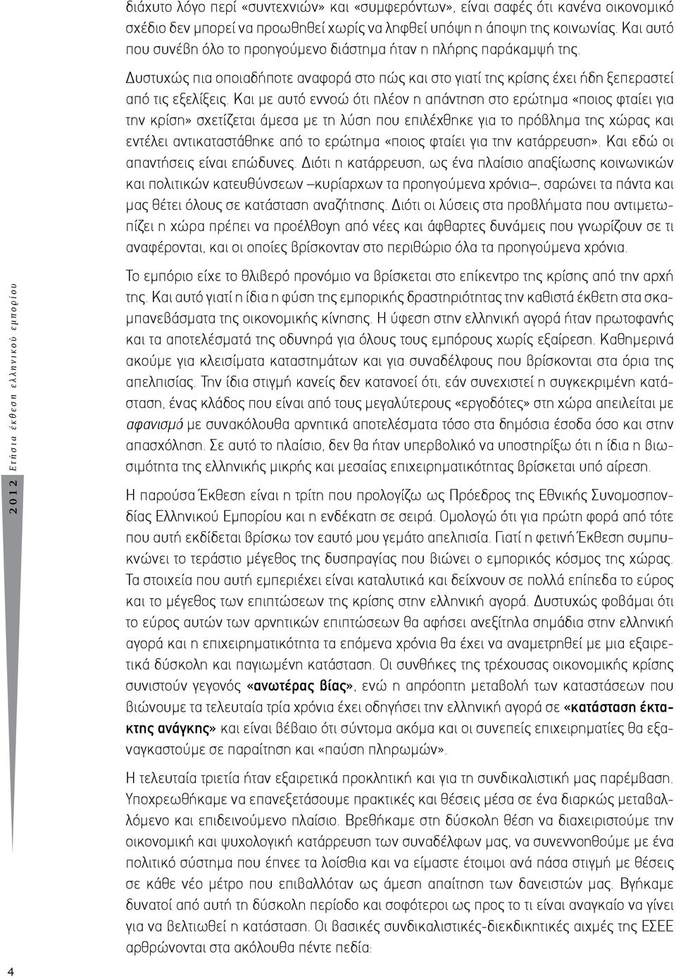 Και με αυτό εννοώ ότι πλέον η απάντηση στο ερώτημα «ποιος φταίει για την κρίση» σχετίζεται άμεσα με τη λύση που επιλέχθηκε για το πρόβλημα της χώρας και εντέλει αντικαταστάθηκε από το ερώτημα «ποιος