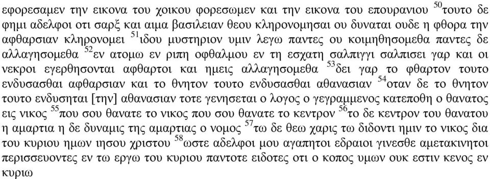 δει γαρ το φθαρτον τουτο ενδυσασθαι αφθαρσιαν και το θνητον τουτο ενδυσασθαι αθανασιαν 54 οταν δε το θνητον τουτο ενδυσηται [την] αθανασιαν τοτε γενησεται ο λογος ο γεγραμμενος κατεποθη ο θανατος εις