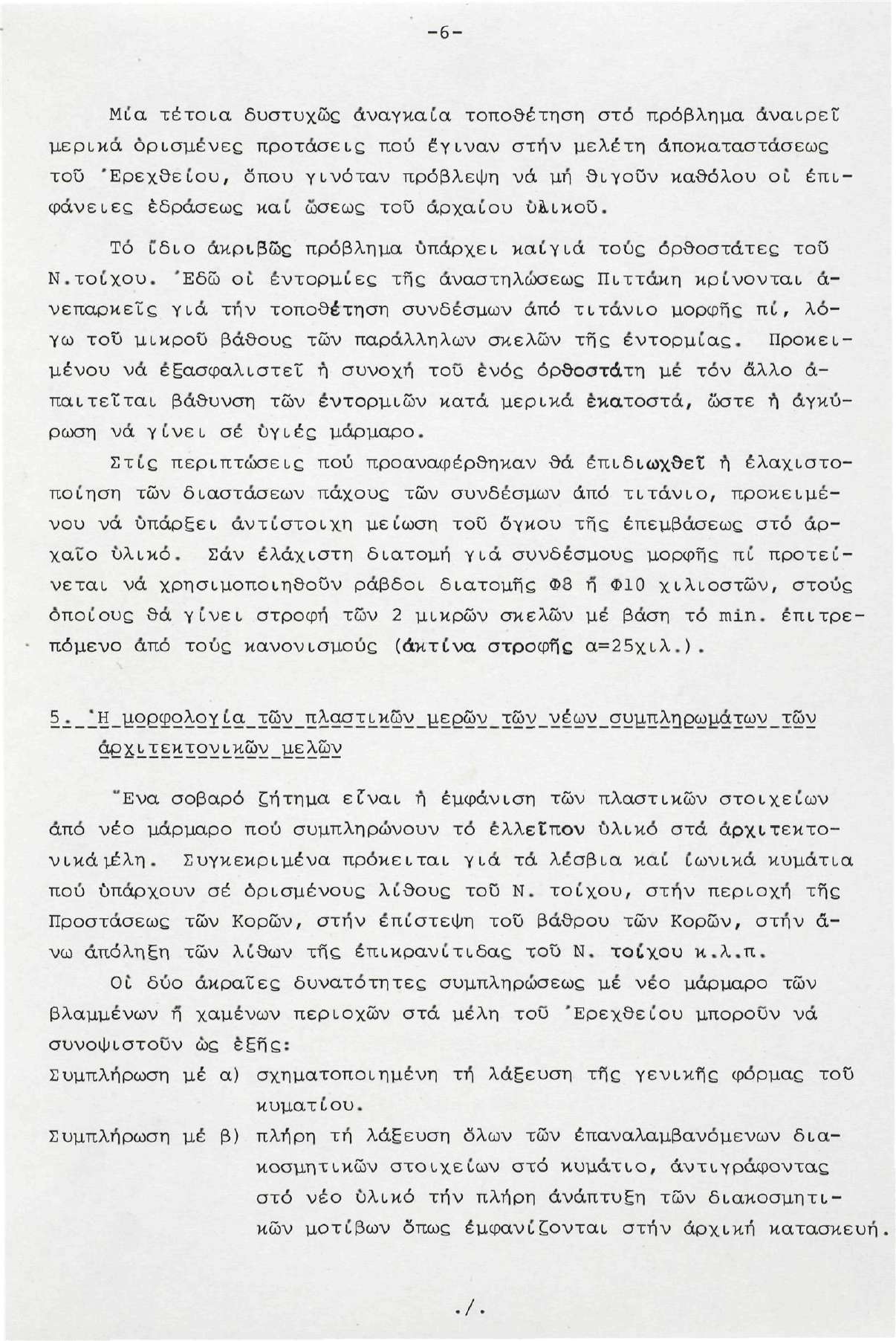 -6- Μία τέτοια δυστυχώς αναγκαία τοποθέτηση στό πρόβλημα αναιρεί μερικά ορισμένες προτάσεις πού έγιναν στην μελέτη αποκαταστάσεως τοϋ 'Ερεχθείου, όπου γινόταν πρόβλεψη νά μή θιγοϋν καθόλου οι