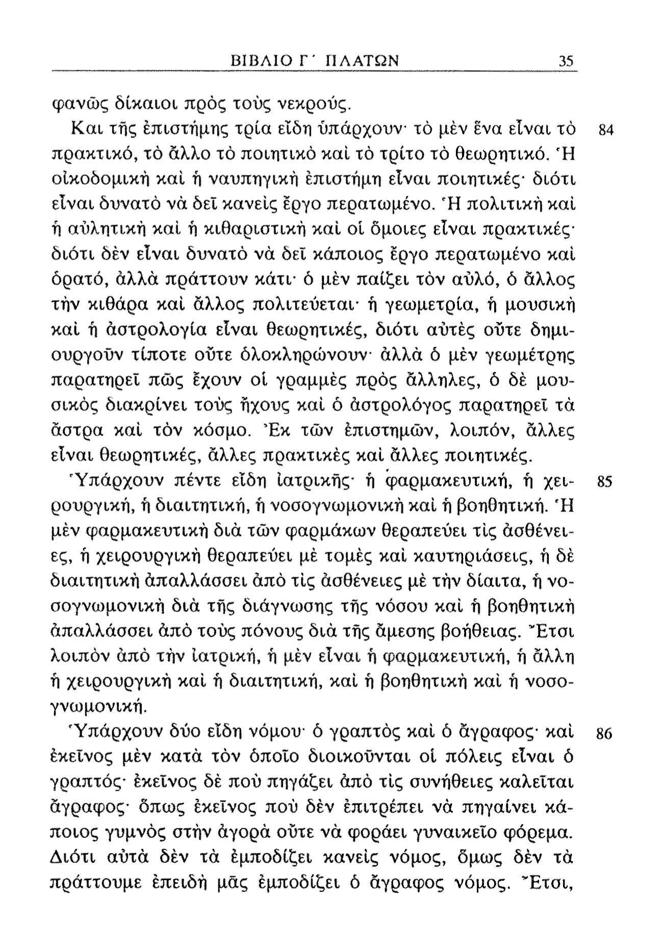 ΒΙΒΛΙΟ Γ' ΠΛΑΤΩΝ 35 φανώς δίκαιοι προς τους νεκρούς. Και τής επιστήμης τρία είδη υπάρχουν τό μέν ένα είναι τό πρακτικό, τό άλλο τό ποιητικό καί τό τρίτο τό θεωρητικό.