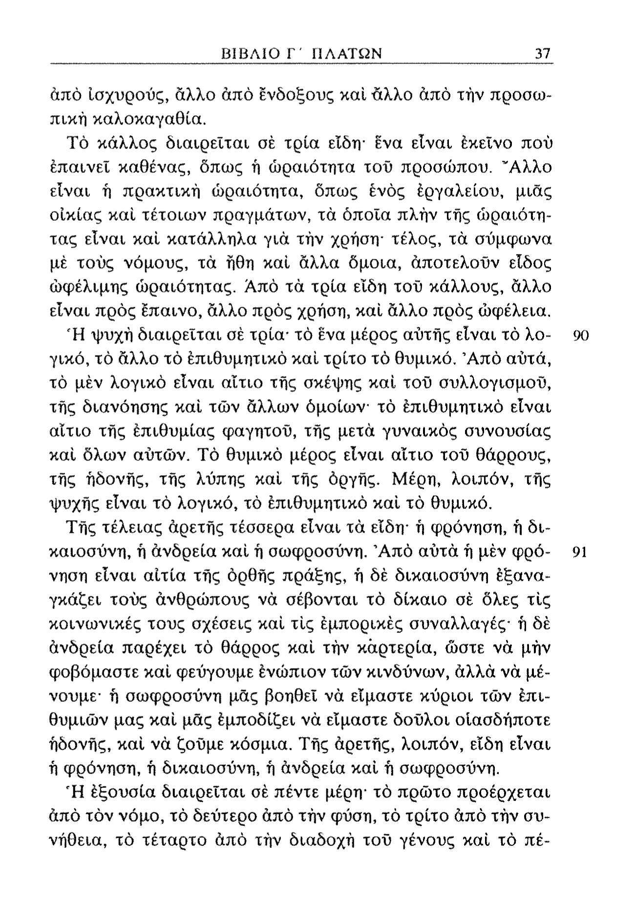 ΒΙΒΛΙΟ Γ' ΠΛΑΤΩΝ 37 άπό ισχυρούς, άλλο άπό Ενδοξους καί άλλο άπό τήν προσωπική καλοκαγαθία. Τό κάλλος διαιρείται σέ τρία είδη- ένα είναι εκείνο πού έπαινεχ καθένας, δπως ή ωραιότητα τοΰ προσώπου.