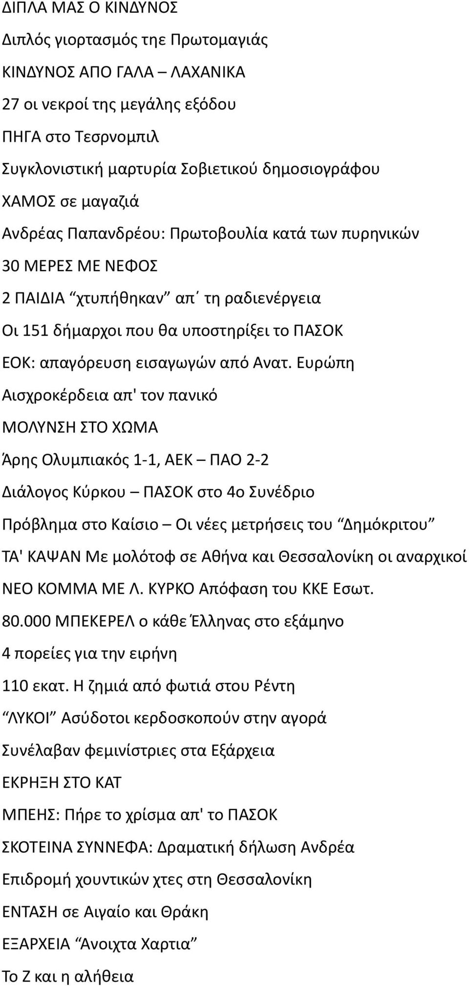 Ευρώπη Αισχροκέρδεια απ' τον πανικό ΜΟΛΥΝΣΗ ΣΤΟ ΧΩΜΑ Άρης Ολυμπιακός 1-1, ΑΕΚ ΠΑΟ 2-2 Διάλογος Κύρκου ΠΑΣΟΚ στο 4ο Συνέδριο Πρόβλημα στο Καίσιο Οι νέες μετρήσεις του Δημόκριτου ΤΑ' ΚΑΨΑΝ Με μολότοφ