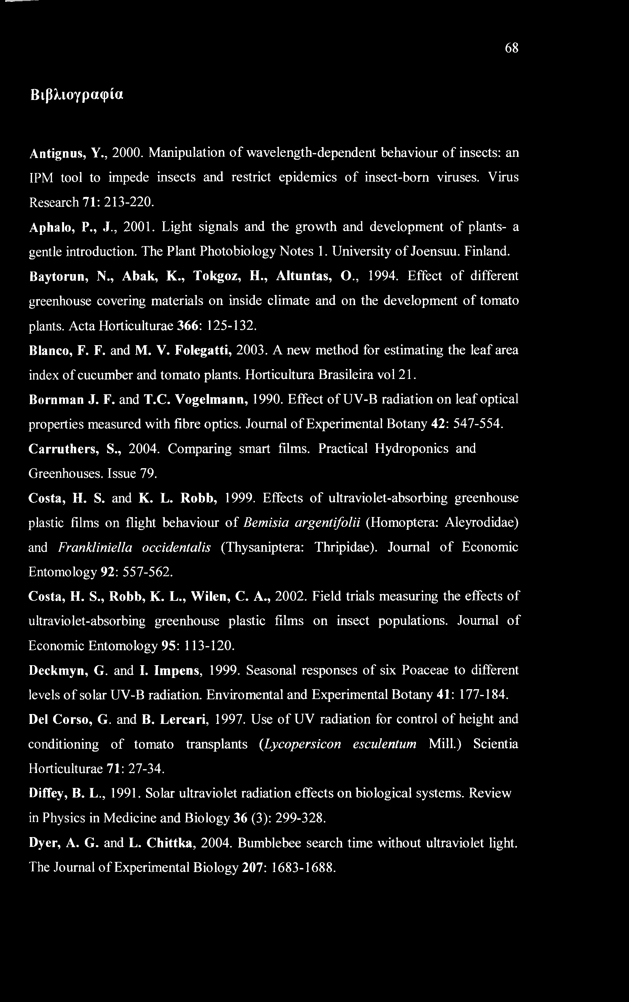 68 Βιβλιογραφία Antignus, Υ., 2000. Manipulation of wavelength-dependent behaviour of insects: an IPM tool to impede insects and restrict epidemics of insect-born viruses. Virus Research 71: 213-220.