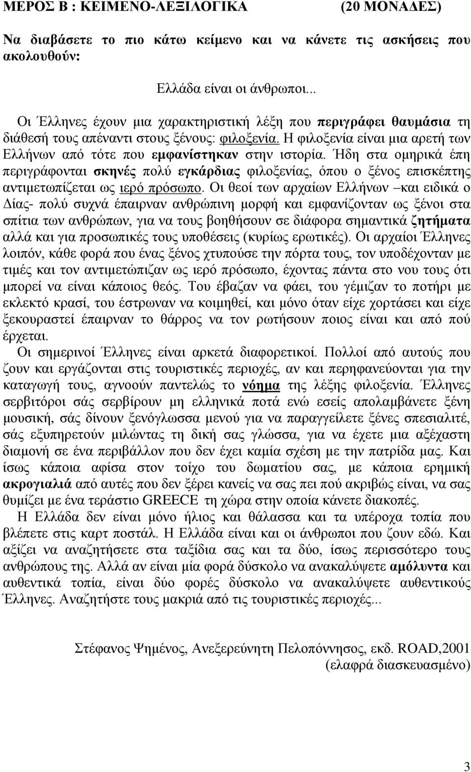 Ήδη στα ομηρικά έπη περιγράφονται σκηνές πολύ εγκάρδιας φιλοξενίας, όπου ο ξένος επισκέπτης αντιμετωπίζεται ως ιερό πρόσωπο.