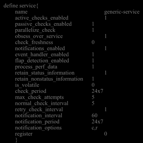 Generic Service Configuration define service{ name generic-service active_checks_enabled 1 passive_checks_enabled 1 parallelize_check 1 obsess_over_service 1 check_freshness 0 notifications_enabled 1