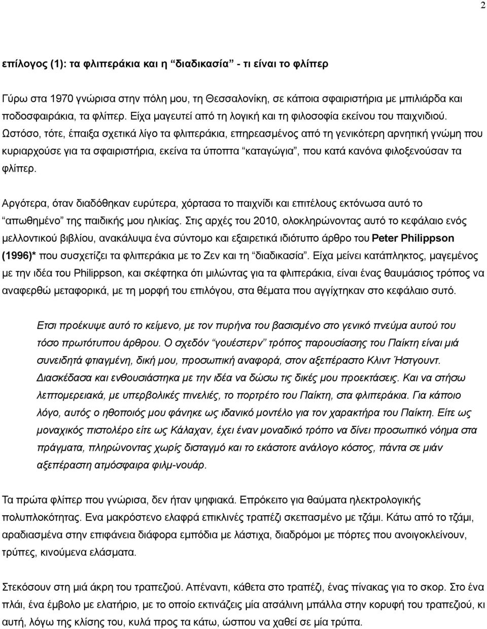 Ωστόσο, τότε, έπαιξα σχετικά λίγο τα φλιπεράκια, επηρεασµένος από τη γενικότερη αρνητική γνώµη που κυριαρχούσε για τα σφαιριστήρια, εκείνα τα ύποπτα καταγώγια, που κατά κανόνα φιλοξενούσαν τα φλίπερ.