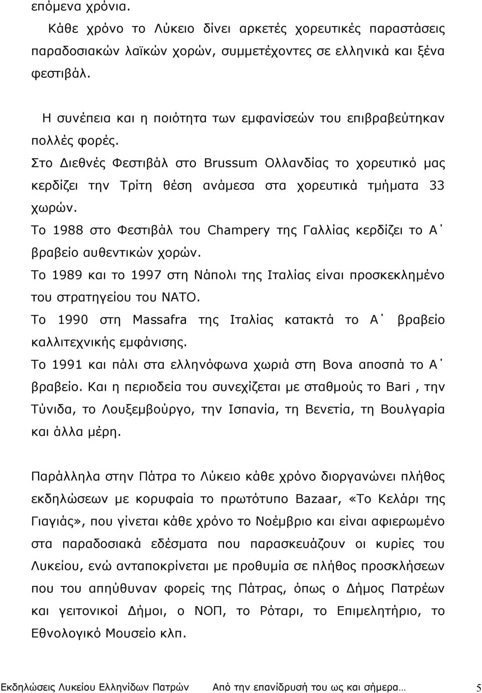 Το 1988 στο Φεστιβάλ του Champery της Γαλλίας κερδίζει το Α βραβείο αυθεντικών χορών. Το 1989 και το 1997 στη Νάπολι της Ιταλίας είναι προσκεκλημένο του στρατηγείου του ΝΑΤΟ.