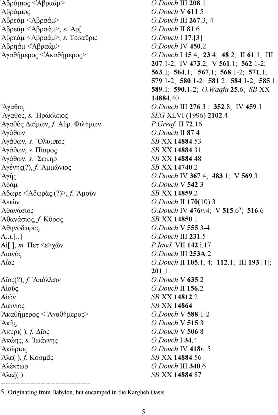 1; 579.1-2; 580.1-2; 581.2; 584.1-2; 585.1; 589.1; 590.1-2; O.Waqfa 25.6; SB XX 14884.40» Αγαθος O.Douch III 276.3 ; 352.8; IV 459.1» Αγαθος, s. Ηρα' κλειος SEG XLVI (1996) 2102.4 Αγαθὸς Δαι'μων, f.