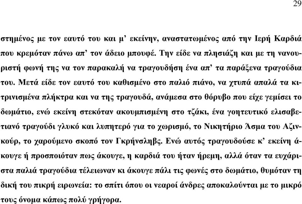 Μετά είδε τον εαυτό του καθισμένο στο παλιό πιάνο, να χτυπά απαλά τα κιτρινισμένα πλήκτρα και να της τραγουδά, ανάμεσα στο θόρυβο που είχε γεμίσει το δωμάτιο, ενώ εκείνη στεκόταν ακουμπισμένη στο