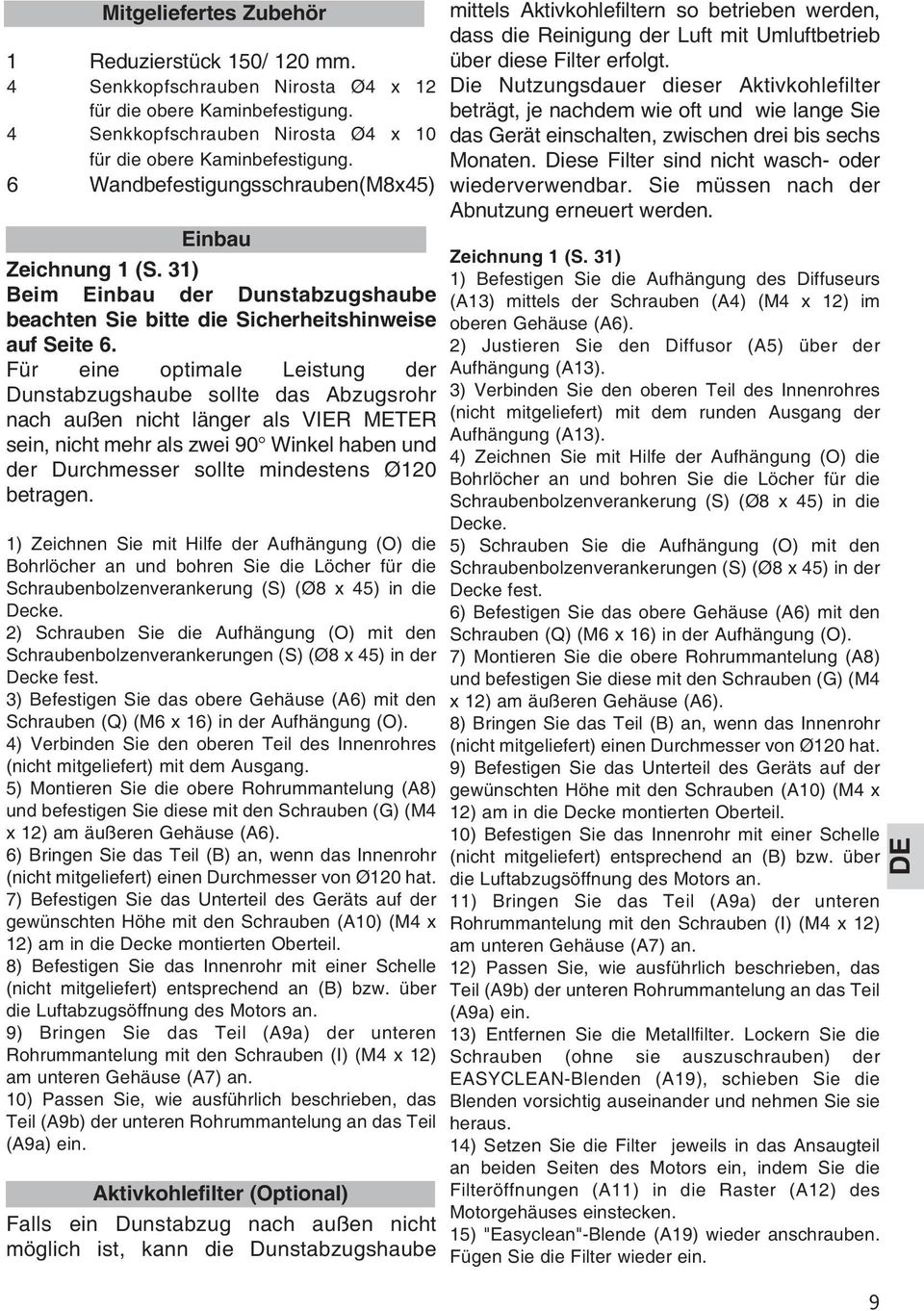 Für eine optimale Leistung der Dunstabzugshaube sollte das Abzugsrohr nach außen nicht länger als VIER METER sein, nicht mehr als zwei 90 Winkel haben und der Durchmesser sollte mindestens Ø120