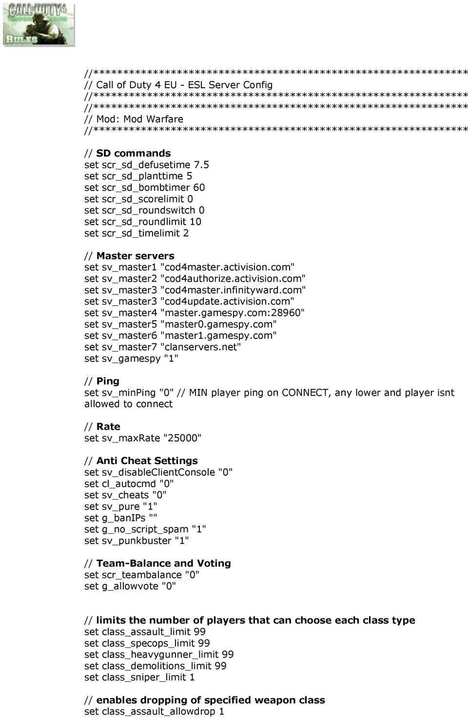 .5 scr_sd_planttime 5 scr_sd_bombtimer 60 scr_sd_scorelimit 0 scr_sd_roundswitch 0 scr_sd_roundlimit 10 scr_sd_timelimit 2 // Master servers sv_master1 "cod4master.activision.